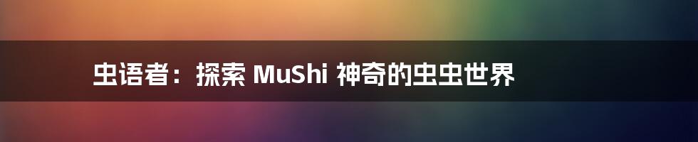 虫语者：探索 MuShi 神奇的虫虫世界