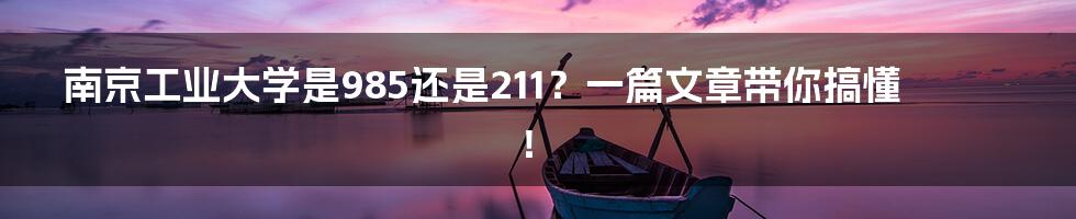 南京工业大学是985还是211?一篇文章带你搞懂!