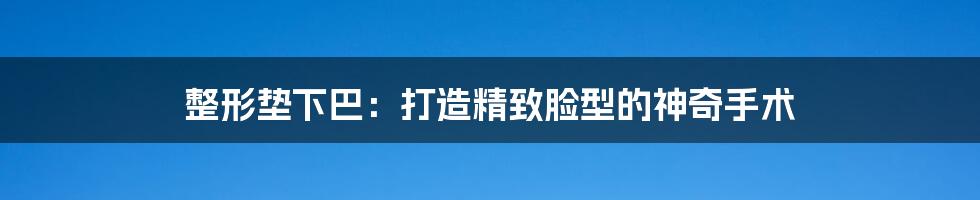 整形垫下巴:打造精致脸型的神奇手术