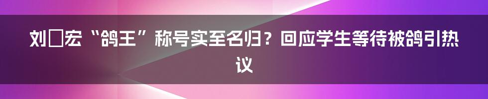 刘畊宏“鸽王”称号实至名归？回应学生等待被鸽引热议