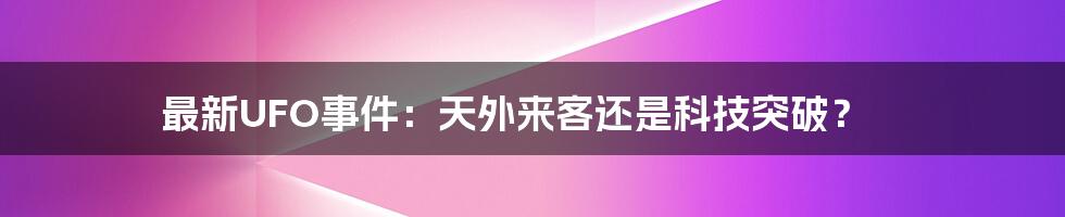 最新UFO事件:天外来客还是科技突破?