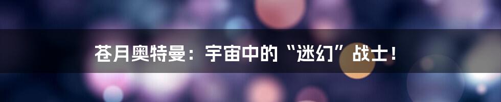 苍月奥特曼:宇宙中的“迷幻”战士!