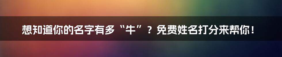 想知道你的名字有多“牛”?免费姓名打分来帮你!