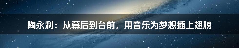 陶永利:从幕后到台前,用音乐为梦想插上翅膀