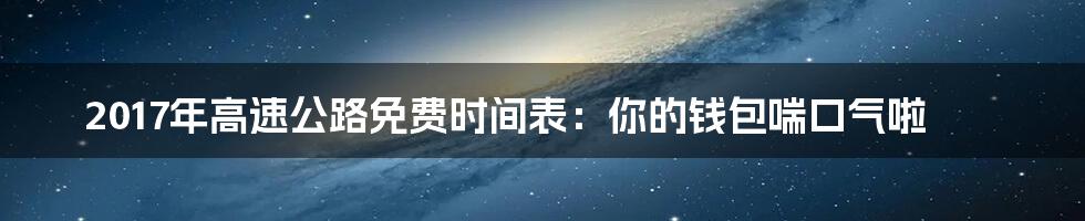 2017年高速公路免费时间表:你的钱包喘口气啦