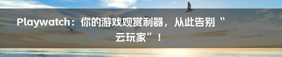 Playwatch:你的游戏观赏利器,从此告别“云玩家”!