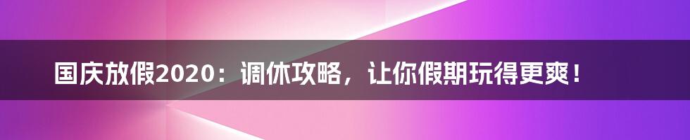 国庆放假2020:调休攻略,让你假期玩得更爽!