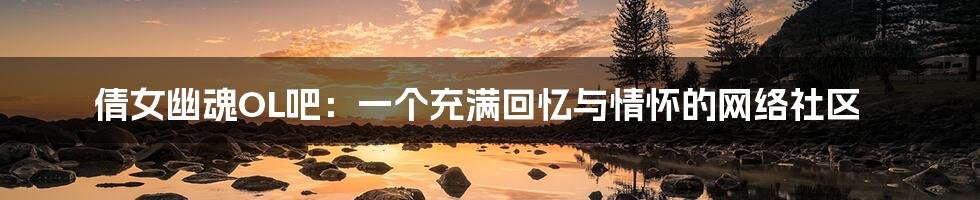 倩女幽魂OL吧:一个充满回忆与情怀的网络社区