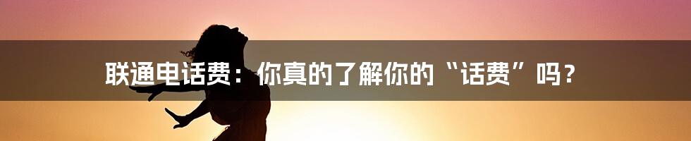 联通电话费:你真的了解你的“话费”吗?