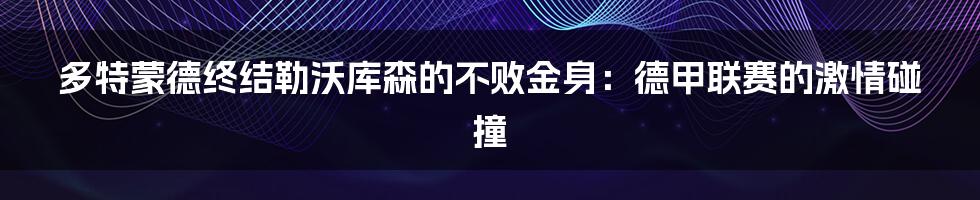多特蒙德终结勒沃库森的不败金身:德甲联赛的激情碰撞