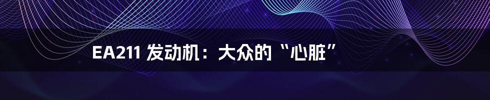EA211 发动机:大众的“心脏”