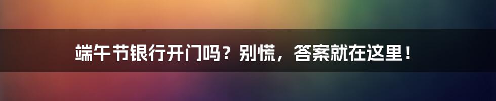 端午节银行开门吗？别慌，答案就在这里！