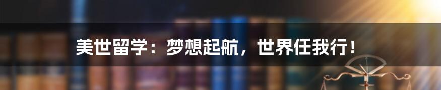 美世留学:梦想起航,世界任我行!