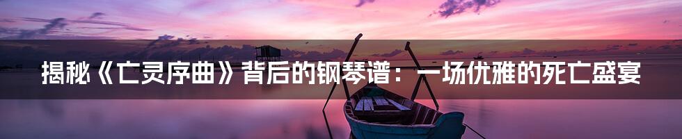 揭秘《亡灵序曲》背后的钢琴谱:一场优雅的死亡盛宴