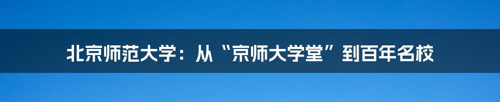 北京师范大学:从“京师大学堂”到百年名校
