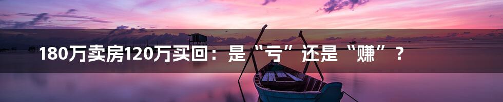 180万卖房120万买回:是“亏”还是“赚”?