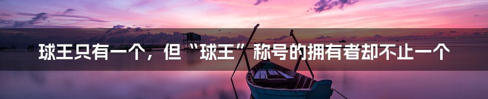 球王只有一个,但“球王”称号的拥有者却不止一个