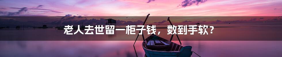 老人去世留一柜子钱,数到手软?