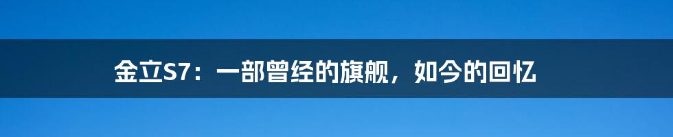 金立S7:一部曾经的旗舰,如今的回忆