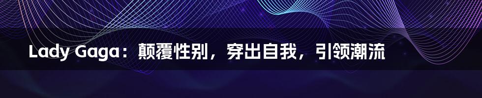 Lady Gaga：颠覆性别，穿出自我，引领潮流