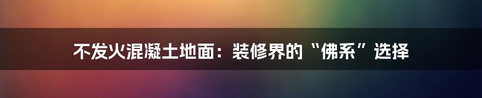 不发火混凝土地面：装修界的“佛系”选择