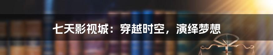 七天影视城：穿越时空，演绎梦想