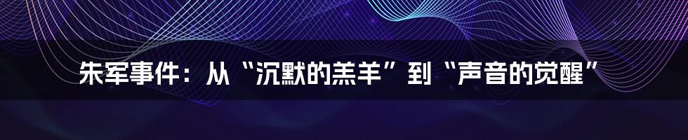 朱军事件:从“沉默的羔羊”到“声音的觉醒”