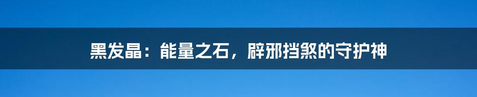 黑发晶：能量之石，辟邪挡煞的守护神