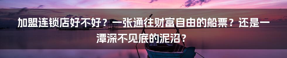 加盟连锁店好不好?一张通往财富自由的船票?还是一潭深不见底的泥沼?