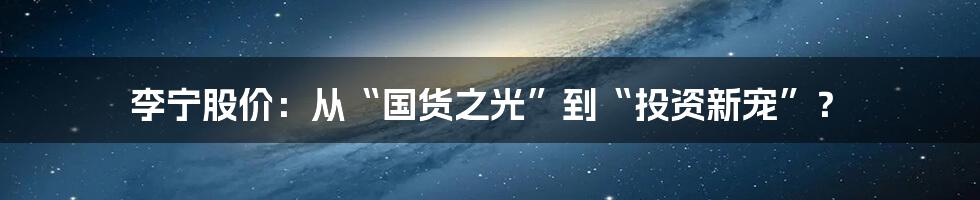 李宁股价:从“国货之光”到“投资新宠”?
