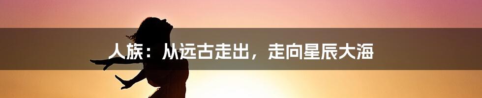 人族:从远古走出,走向星辰大海
