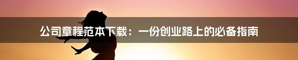 公司章程范本下载:一份创业路上的必备指南