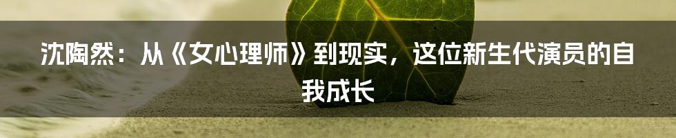 沈陶然:从《女心理师》到现实,这位新生代演员的自我成长