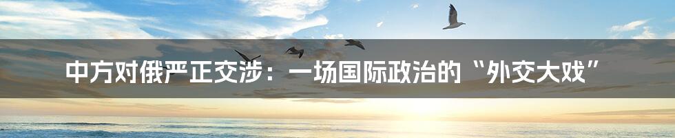 中方对俄严正交涉:一场国际政治的“外交大戏”