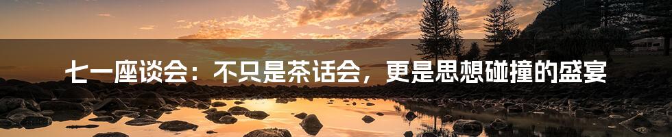 七一座谈会:不只是茶话会,更是思想碰撞的盛宴