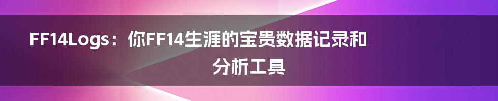FF14Logs:你FF14生涯的宝贵数据记录和分析工具
