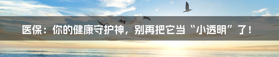 医保:你的健康守护神,别再把它当“小透明”了!
