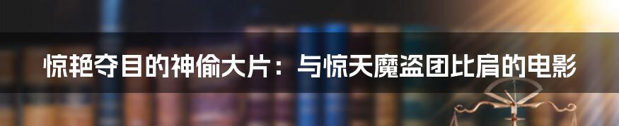 惊艳夺目的神偷大片：与惊天魔盗团比肩的电影