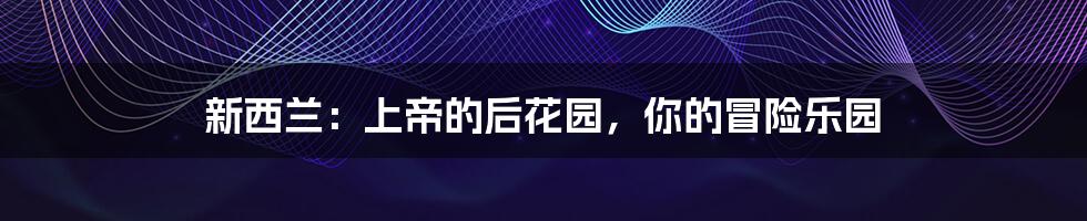 新西兰:上帝的后花园,你的冒险乐园