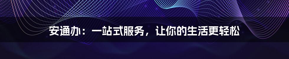 安通办:一站式服务,让你的生活更轻松