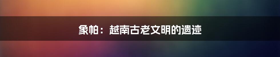 象帕:越南古老文明的遗迹