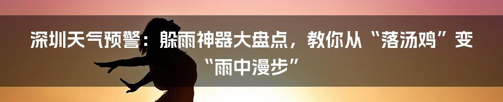 深圳天气预警:躲雨神器大盘点,教你从“落汤鸡”变“雨中漫步”