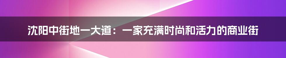 沈阳中街地一大道:一家充满时尚和活力的商业街