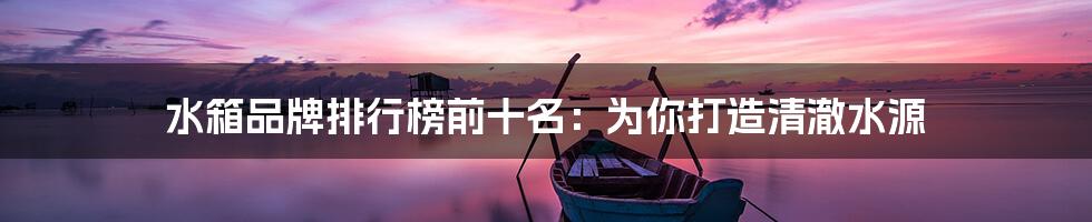 水箱品牌排行榜前十名:为你打造清澈水源