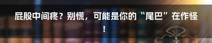 屁股中间疼?别慌,可能是你的“尾巴”在作怪!