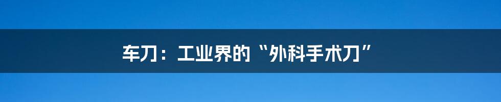 车刀:工业界的“外科手术刀”