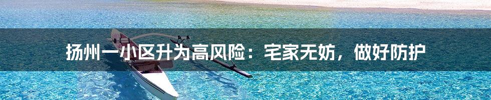扬州一小区升为高风险:宅家无妨,做好防护