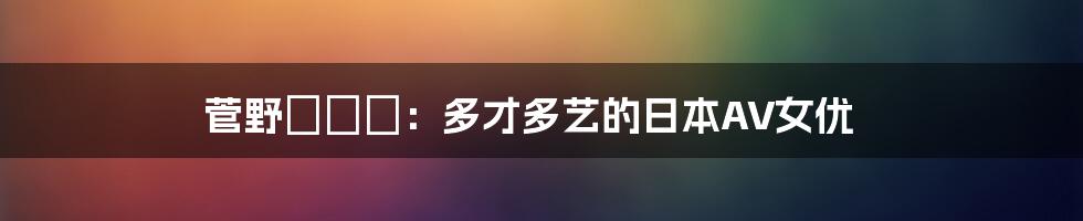 菅野さゆき:多才多艺的日本AV女优