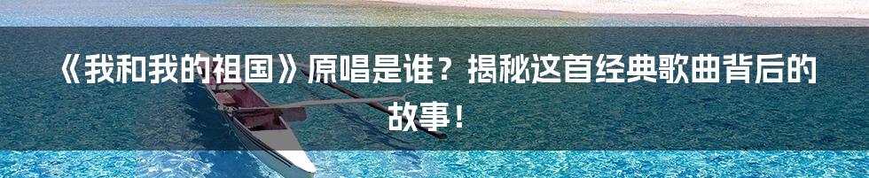 《我和我的祖国》原唱是谁?揭秘这首经典歌曲背后的故事!
