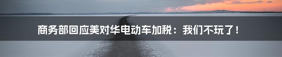 商务部回应美对华电动车加税:我们不玩了!